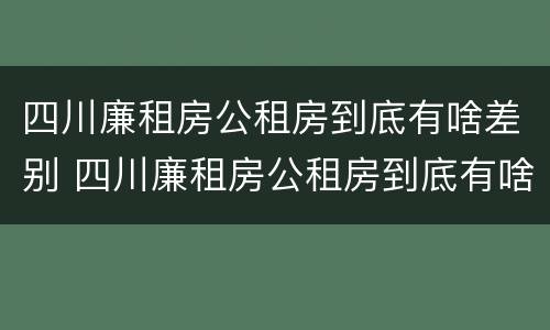 四川廉租房公租房到底有啥差别 四川廉租房公租房到底有啥差别呢