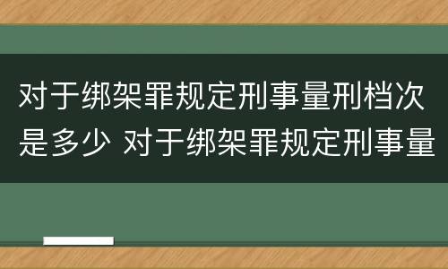 对于绑架罪规定刑事量刑档次是多少 对于绑架罪规定刑事量刑档次是多少
