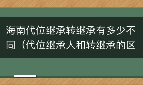 海南代位继承转继承有多少不同（代位继承人和转继承的区别）