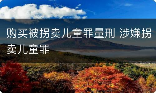 购买被拐卖儿童罪量刑 涉嫌拐卖儿童罪