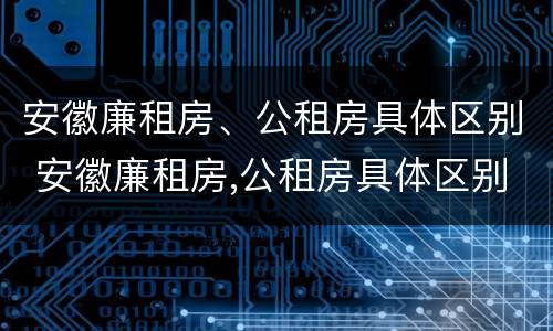 安徽廉租房、公租房具体区别 安徽廉租房,公租房具体区别是什么