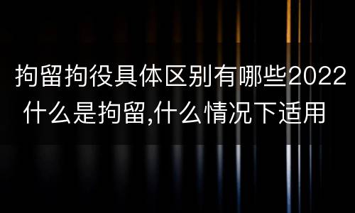 拘留拘役具体区别有哪些2022 什么是拘留,什么情况下适用拘留