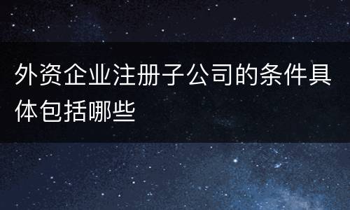 外资企业注册子公司的条件具体包括哪些