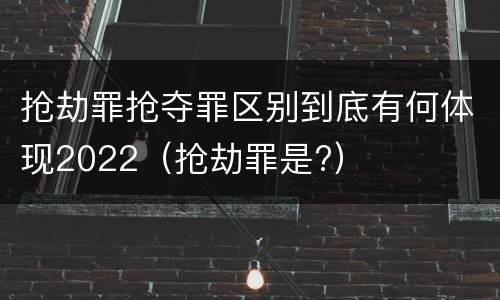 抢劫罪抢夺罪区别到底有何体现2022（抢劫罪是?）