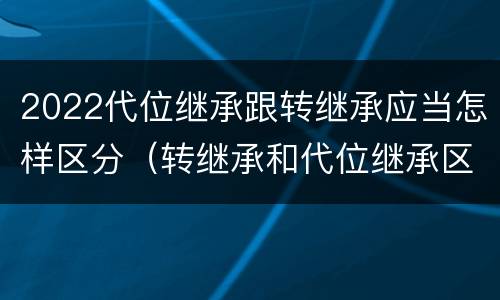 2022代位继承跟转继承应当怎样区分（转继承和代位继承区别）