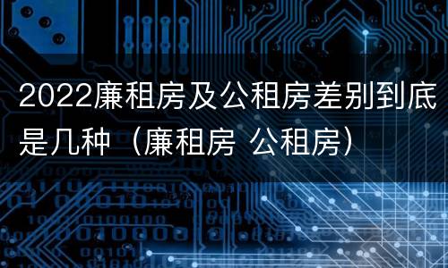2022廉租房及公租房差别到底是几种（廉租房 公租房）