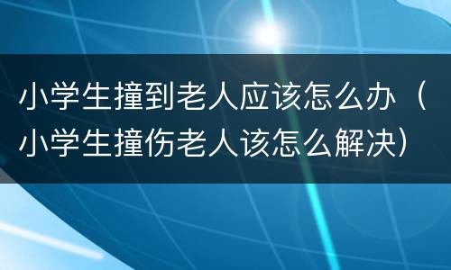小学生撞到老人应该怎么办（小学生撞伤老人该怎么解决）