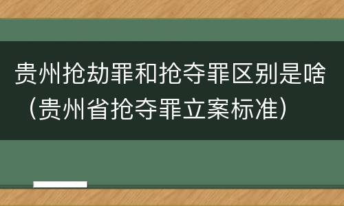 贵州抢劫罪和抢夺罪区别是啥（贵州省抢夺罪立案标准）