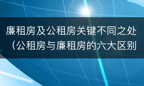 廉租房及公租房关键不同之处（公租房与廉租房的六大区别）