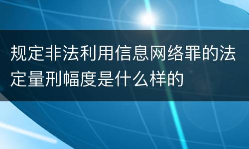 规定非法利用信息网络罪的法定量刑幅度是什么样的