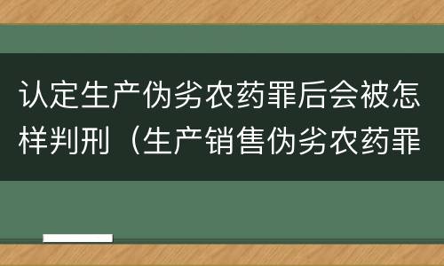 认定生产伪劣农药罪后会被怎样判刑（生产销售伪劣农药罪立案标准）