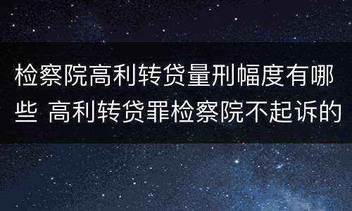 检察院高利转贷量刑幅度有哪些 高利转贷罪检察院不起诉的案例