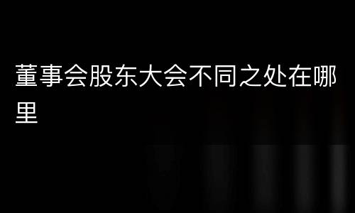 董事会股东大会不同之处在哪里