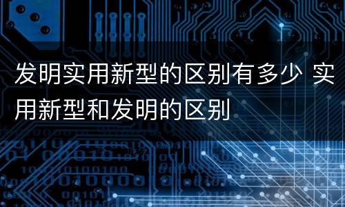 发明实用新型的区别有多少 实用新型和发明的区别