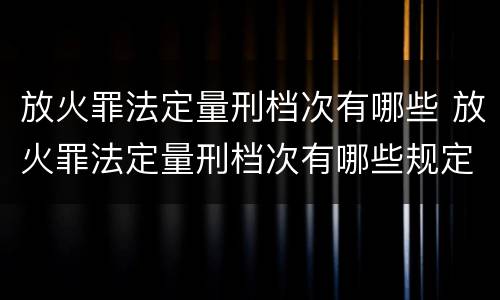 放火罪法定量刑档次有哪些 放火罪法定量刑档次有哪些规定