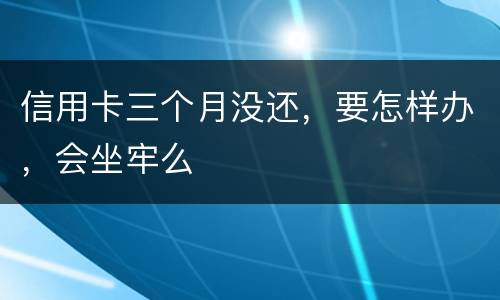信用卡三个月没还，要怎样办，会坐牢么