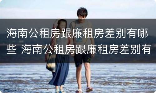 海南公租房跟廉租房差别有哪些 海南公租房跟廉租房差别有哪些地方
