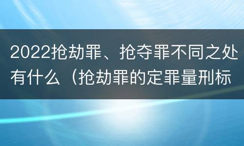 2022抢劫罪、抢夺罪不同之处有什么（抢劫罪的定罪量刑标准）