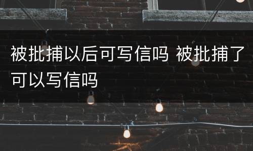 被批捕以后可写信吗 被批捕了可以写信吗