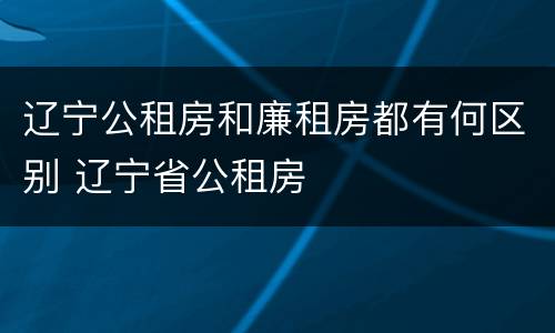 辽宁公租房和廉租房都有何区别 辽宁省公租房