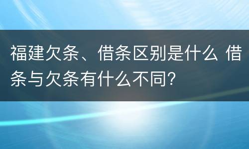 福建欠条、借条区别是什么 借条与欠条有什么不同?