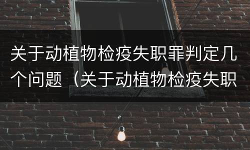 关于动植物检疫失职罪判定几个问题（关于动植物检疫失职罪判定几个问题是什么）