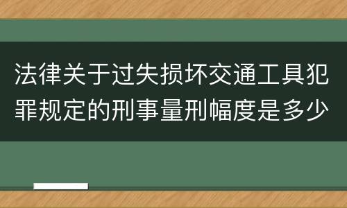 法律关于过失损坏交通工具犯罪规定的刑事量刑幅度是多少