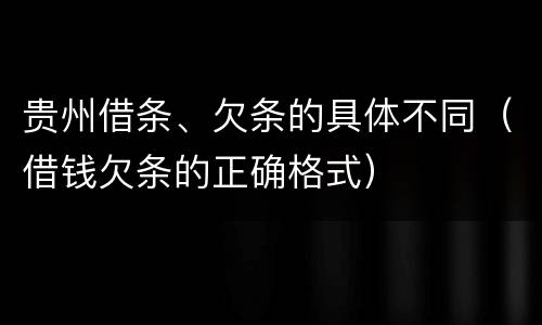 贵州借条、欠条的具体不同（借钱欠条的正确格式）