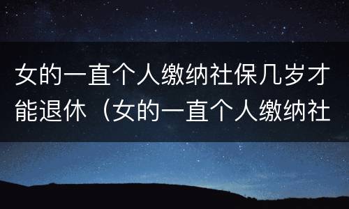 女的一直个人缴纳社保几岁才能退休（女的一直个人缴纳社保几岁才能退休呢）