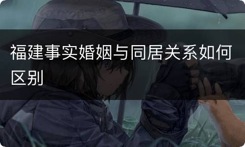 福建事实婚姻与同居关系如何区别