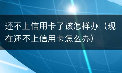 还不上信用卡了该怎样办（现在还不上信用卡怎么办）