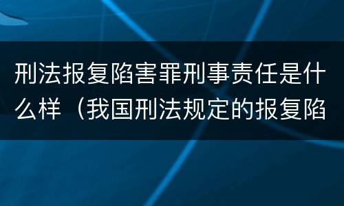 刑法报复陷害罪刑事责任是什么样（我国刑法规定的报复陷害罪的主体是）