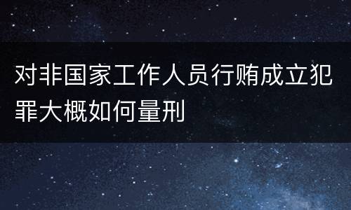 对非国家工作人员行贿成立犯罪大概如何量刑