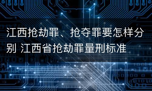 江西抢劫罪、抢夺罪要怎样分别 江西省抢劫罪量刑标准