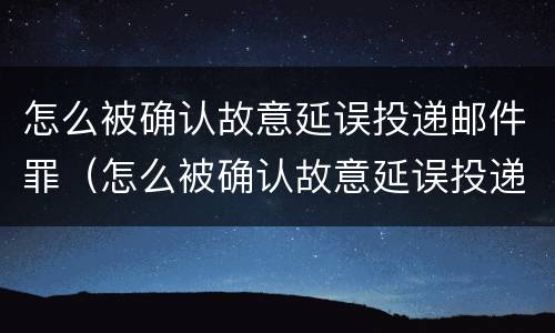 怎么被确认故意延误投递邮件罪（怎么被确认故意延误投递邮件罪名）