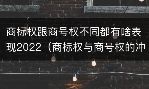 商标权跟商号权不同都有啥表现2022（商标权与商号权的冲突以及解决）