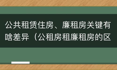 公共租赁住房、廉租房关键有啥差异（公租房租廉租房的区别）