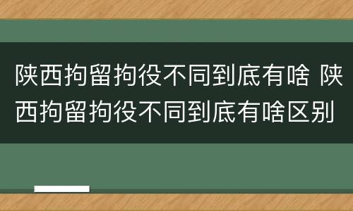 陕西拘留拘役不同到底有啥 陕西拘留拘役不同到底有啥区别