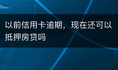 以前信用卡逾期，现在还可以抵押房贷吗