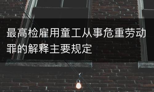 最高检雇用童工从事危重劳动罪的解释主要规定