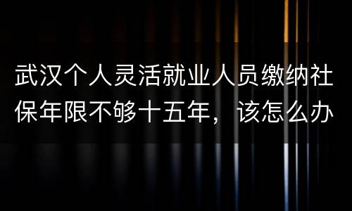 武汉个人灵活就业人员缴纳社保年限不够十五年，该怎么办