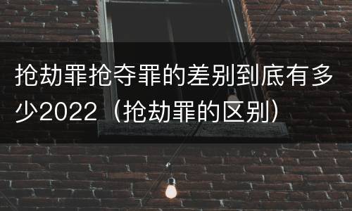抢劫罪抢夺罪的差别到底有多少2022（抢劫罪的区别）