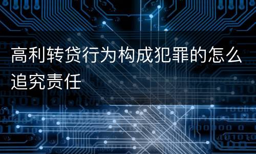 高利转贷行为构成犯罪的怎么追究责任