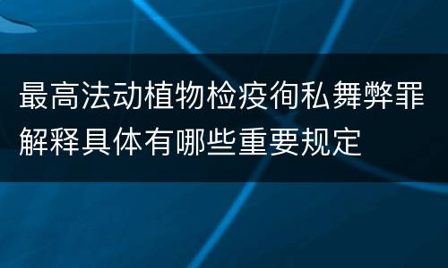 最高法动植物检疫徇私舞弊罪解释具体有哪些重要规定