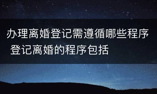 办理离婚登记需遵循哪些程序 登记离婚的程序包括
