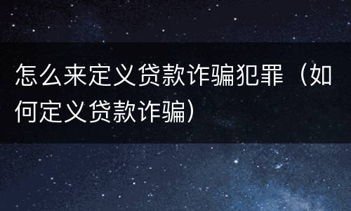 怎么来定义贷款诈骗犯罪（如何定义贷款诈骗）