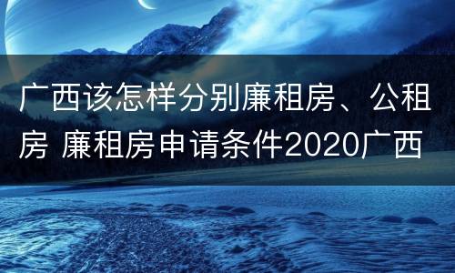 广西该怎样分别廉租房、公租房 廉租房申请条件2020广西