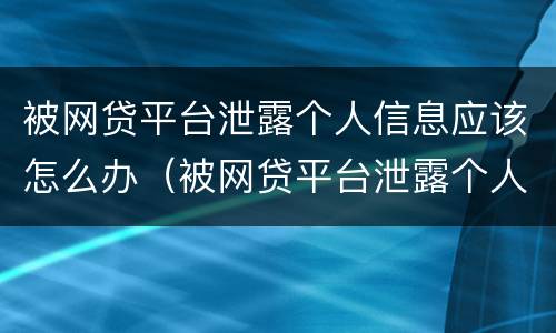 被网贷平台泄露个人信息应该怎么办（被网贷平台泄露个人信息应该怎么办理）