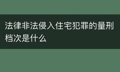 法律非法侵入住宅犯罪的量刑档次是什么