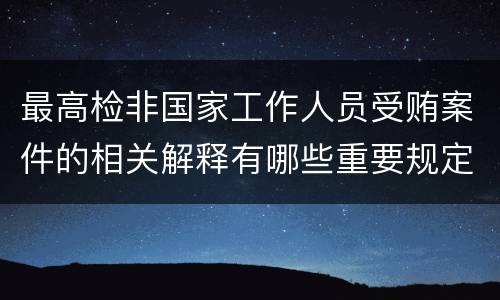 最高检非国家工作人员受贿案件的相关解释有哪些重要规定